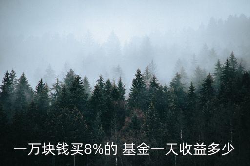 一萬(wàn)塊錢(qián)買(mǎi)8%的 基金一天收益多少