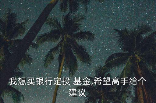 我想買銀行定投 基金,希望高手給個(gè)建議