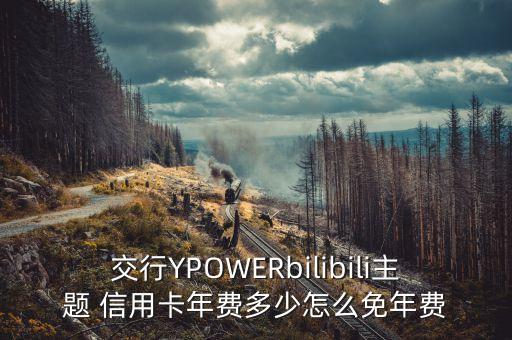 交行YPOWERbilibili主題 信用卡年費(fèi)多少怎么免年費(fèi)