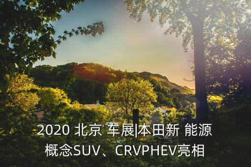 2020 北京 車展|本田新 能源概念SUV、CRVPHEV亮相