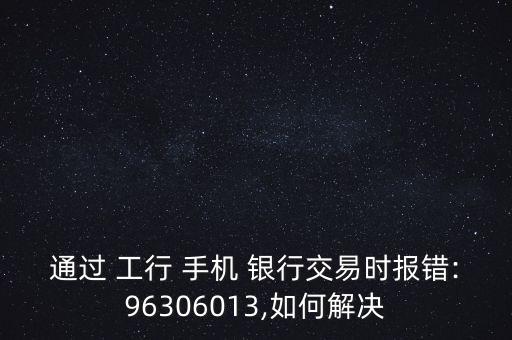 通過 工行 手機(jī) 銀行交易時報錯:96306013,如何解決