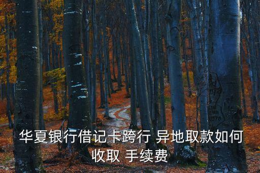  華夏銀行借記卡跨行 異地取款如何收取 手續(xù)費