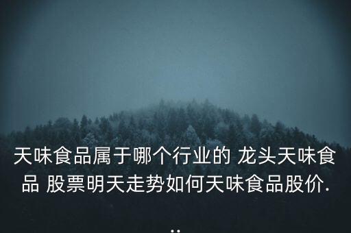 天味食品屬于哪個(gè)行業(yè)的 龍頭天味食品 股票明天走勢如何天味食品股價(jià)...