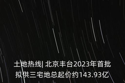 土地熱線| 北京豐臺2023年首批擬供三宅地總起價約143.93億