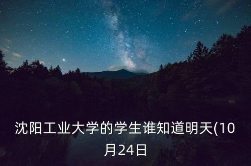 沈陽工業(yè)大學(xué)的學(xué)生誰知道明天(10月24日