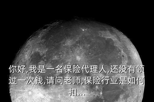 你好,我是一名保險代理人,還沒有領(lǐng)過一次錢,請問老師,保險行業(yè)是如何扣...