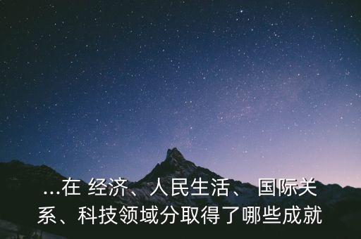 ...在 經濟、人民生活、 國際關系、科技領域分取得了哪些成就