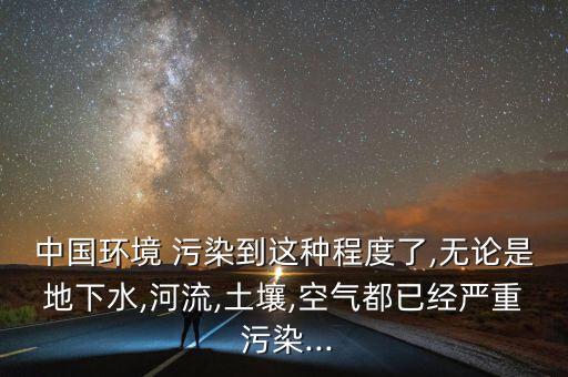 中國環(huán)境 污染到這種程度了,無論是地下水,河流,土壤,空氣都已經(jīng)嚴(yán)重 污染...