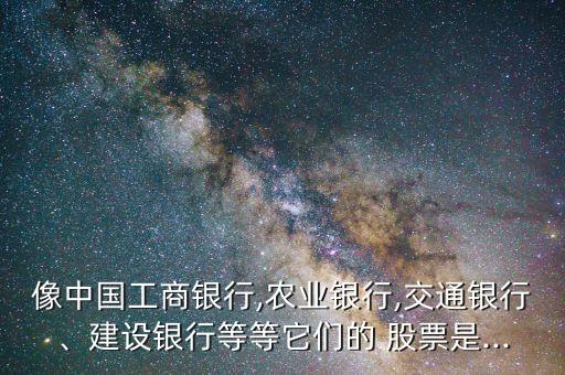 像中國工商銀行,農(nóng)業(yè)銀行,交通銀行、建設(shè)銀行等等它們的 股票是...