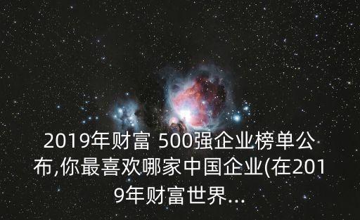 2019年財富 500強(qiáng)企業(yè)榜單公布,你最喜歡哪家中國企業(yè)(在2019年財富世界...