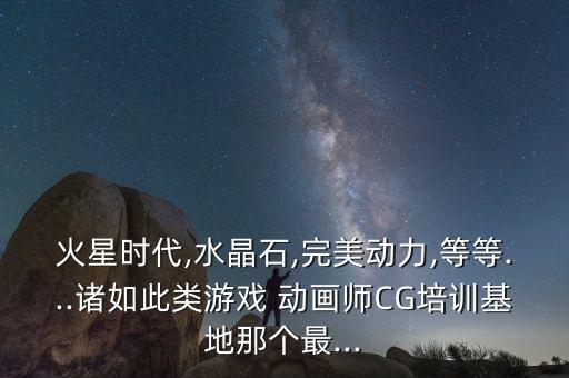 火星時代,水晶石,完美動力,等等...諸如此類游戲 動畫師CG培訓(xùn)基地那個最...