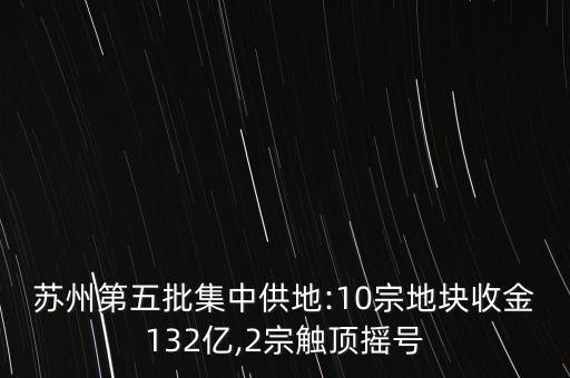 蘇州第五批集中供地:10宗地塊收金132億,2宗觸頂搖號(hào)