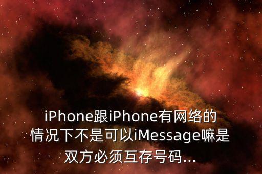 iPhone跟iPhone有網(wǎng)絡的情況下不是可以iMessage嘛是雙方必須互存號碼...