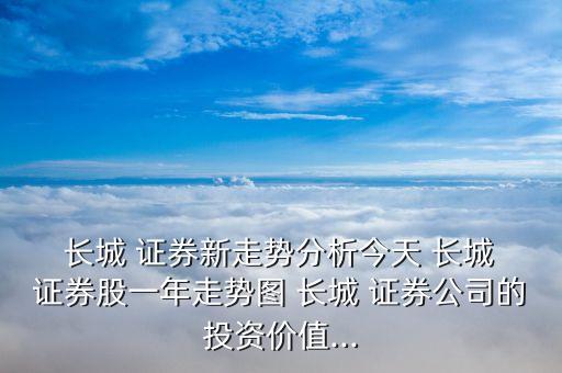  長城 證券新走勢分析今天 長城 證券股一年走勢圖 長城 證券公司的投資價值...