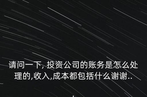 請問一下, 投資公司的賬務是怎么處理的,收入,成本都包括什么謝謝...