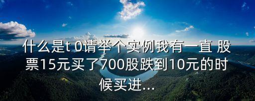 什么是t 0請舉個實(shí)例我有一直 股票15元買了700股跌到10元的時候買進(jìn)...