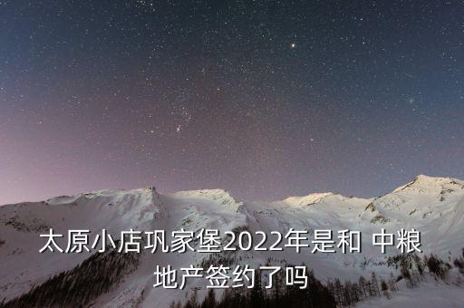 太原小店鞏家堡2022年是和 中糧地產(chǎn)簽約了嗎