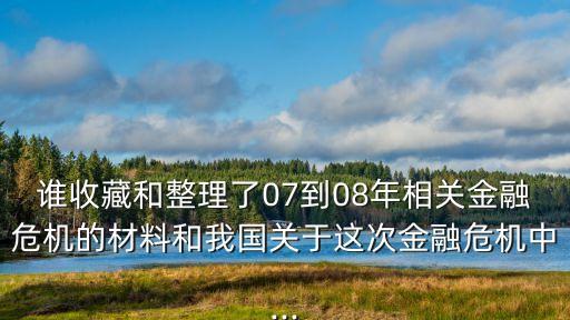 誰(shuí)收藏和整理了07到08年相關(guān)金融危機(jī)的材料和我國(guó)關(guān)于這次金融危機(jī)中...