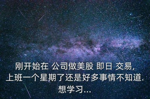 剛開始在 公司做美股 即日 交易,上班一個星期了還是好多事情不知道.想學習...