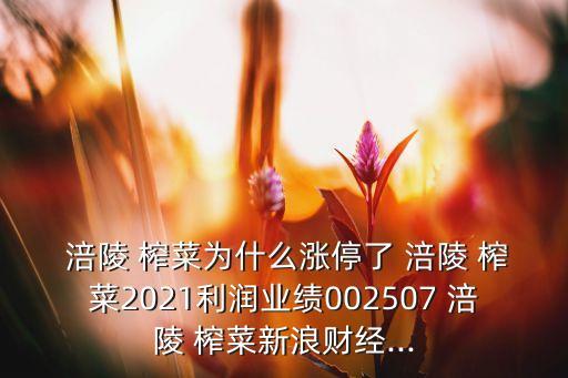  涪陵 榨菜為什么漲停了 涪陵 榨菜2021利潤業(yè)績002507 涪陵 榨菜新浪財(cái)經(jīng)...