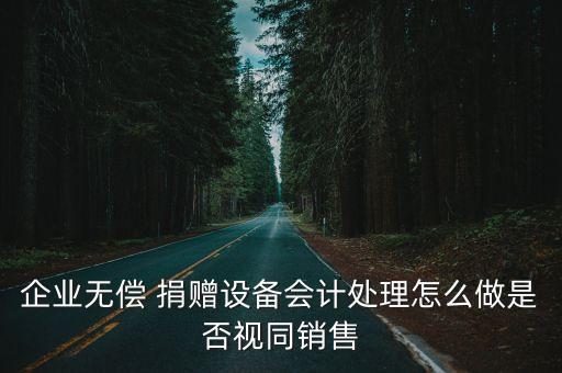 企業(yè)無(wú)償 捐贈(zèng)設(shè)備會(huì)計(jì)處理怎么做是否視同銷(xiāo)售