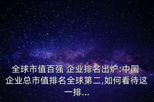 全球市值百強 企業(yè)排名出爐:中國 企業(yè)總市值排名全球第二,如何看待這一排...