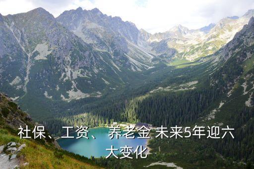 社保、工資、 養(yǎng)老金 未來(lái)5年迎六大變化