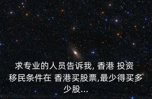 求專業(yè)的人員告訴我, 香港 投資 移民條件在 香港買股票,最少得買多少股...