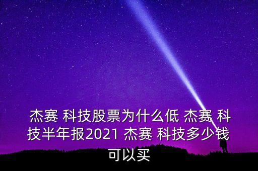  杰賽 科技股票為什么低 杰賽 科技半年報2021 杰賽 科技多少錢可以買