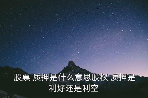  股票 質(zhì)押是什么意思股權(quán) 質(zhì)押是利好還是利空