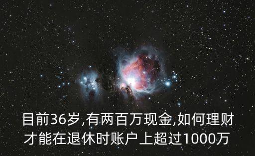 目前36歲,有兩百萬現(xiàn)金,如何理財才能在退休時賬戶上超過1000萬