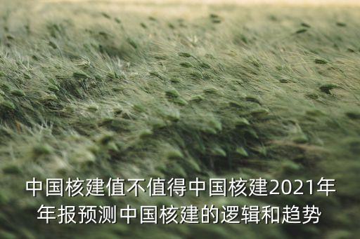 中國核建值不值得中國核建2021年年報預(yù)測中國核建的邏輯和趨勢