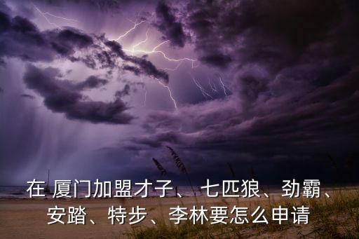 在 廈門(mén)加盟才子、 七匹狼、勁霸、安踏、特步、李林要怎么申請(qǐng)