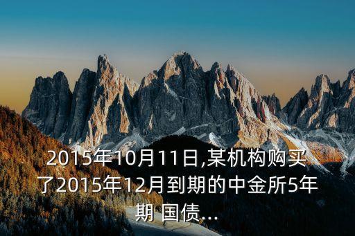 2015年10月11日,某機(jī)構(gòu)購買了2015年12月到期的中金所5年期 國債...