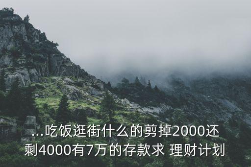 ...吃飯逛街什么的剪掉2000還剩4000有7萬的存款求 理財(cái)計(jì)劃