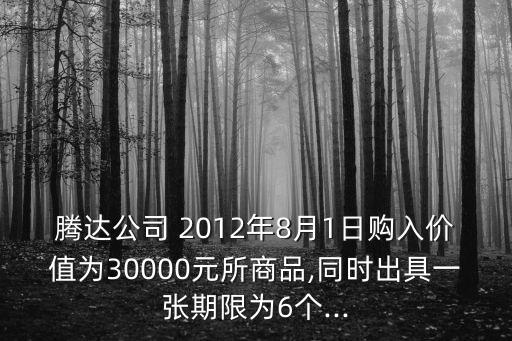 騰達(dá)公司 2012年8月1日購(gòu)入價(jià)值為30000元所商品,同時(shí)出具一張期限為6個(gè)...