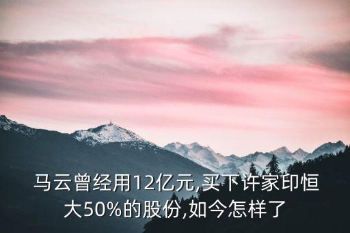  馬云曾經(jīng)用12億元,買下許家印恒大50%的股份,如今怎樣了