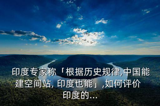  印度專家稱「根據(jù)歷史規(guī)律,中國能建空間站, 印度也能」,如何評價 印度的...