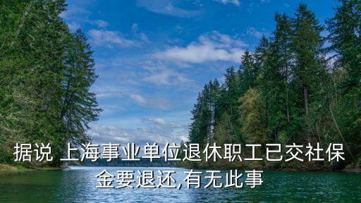 據(jù)說(shuō) 上海事業(yè)單位退休職工已交社保金要退還,有無(wú)此事