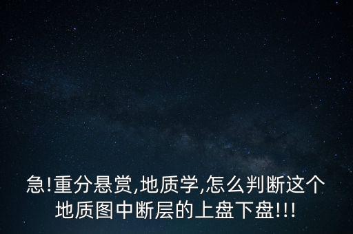 急!重分懸賞,地質(zhì)學(xué),怎么判斷這個地質(zhì)圖中斷層的上盤下盤!!!