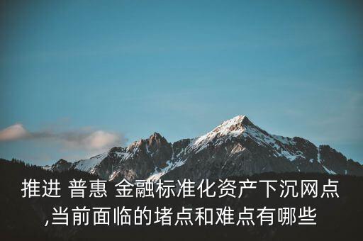 推進(jìn) 普惠 金融標(biāo)準(zhǔn)化資產(chǎn)下沉網(wǎng)點,當(dāng)前面臨的堵點和難點有哪些