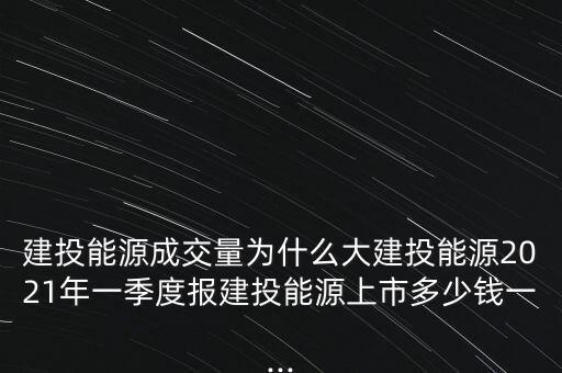 建投能源成交量為什么大建投能源2021年一季度報(bào)建投能源上市多少錢(qián)一...