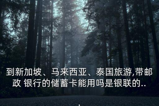 到新加坡、馬來西亞、泰國旅游,帶郵政 銀行的儲蓄卡能用嗎是銀聯(lián)的...