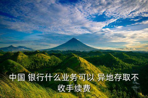 中國 銀行什么業(yè)務(wù)可以 異地存取不收手續(xù)費