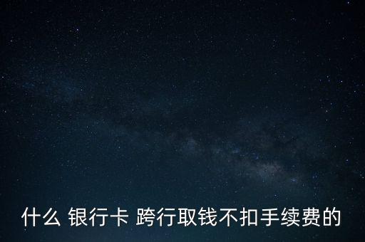 什么 銀行卡 跨行取錢不扣手續(xù)費的