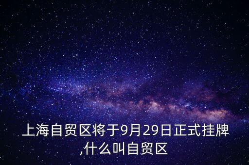  上海自貿區(qū)將于9月29日正式掛牌,什么叫自貿區(qū)