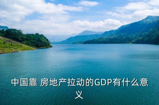 中國靠 房地產(chǎn)拉動(dòng)的GDP有什么意義