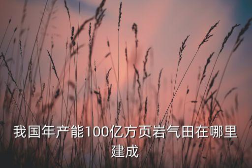 我國年產(chǎn)能100億方頁巖氣田在哪里建成