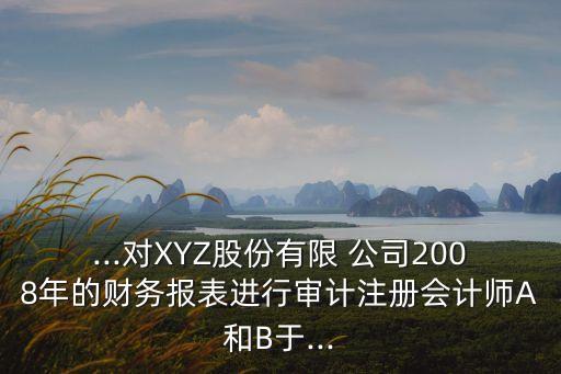 ...對XYZ股份有限 公司2008年的財(cái)務(wù)報(bào)表進(jìn)行審計(jì)注冊會計(jì)師A和B于...