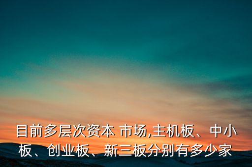 目前多層次資本 市場,主機(jī)板、中小板、創(chuàng)業(yè)板、新三板分別有多少家